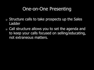 One-on-One Presenting
 Structure calls to take prospects up the Sales
Ladder
 Call structure allows you to set the agenda and
to keep your calls focused on selling/educating,
not extraneous matters.
 