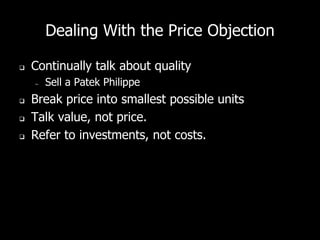 Dealing With the Price Objection
 Continually talk about quality
– Sell a Patek Philippe
 Break price into smallest possible units
 Talk value, not price.
 Refer to investments, not costs.
 