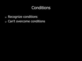 Conditions
 Recognize conditions
 Can’t overcome conditions
 