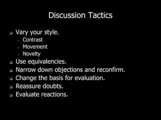 Discussion Tactics
 Vary your style.
– Contrast
– Movement
– Novelty
 Use equivalencies.
 Narrow down objections and reconfirm.
 Change the basis for evaluation.
 Reassure doubts.
 Evaluate reactions.
 