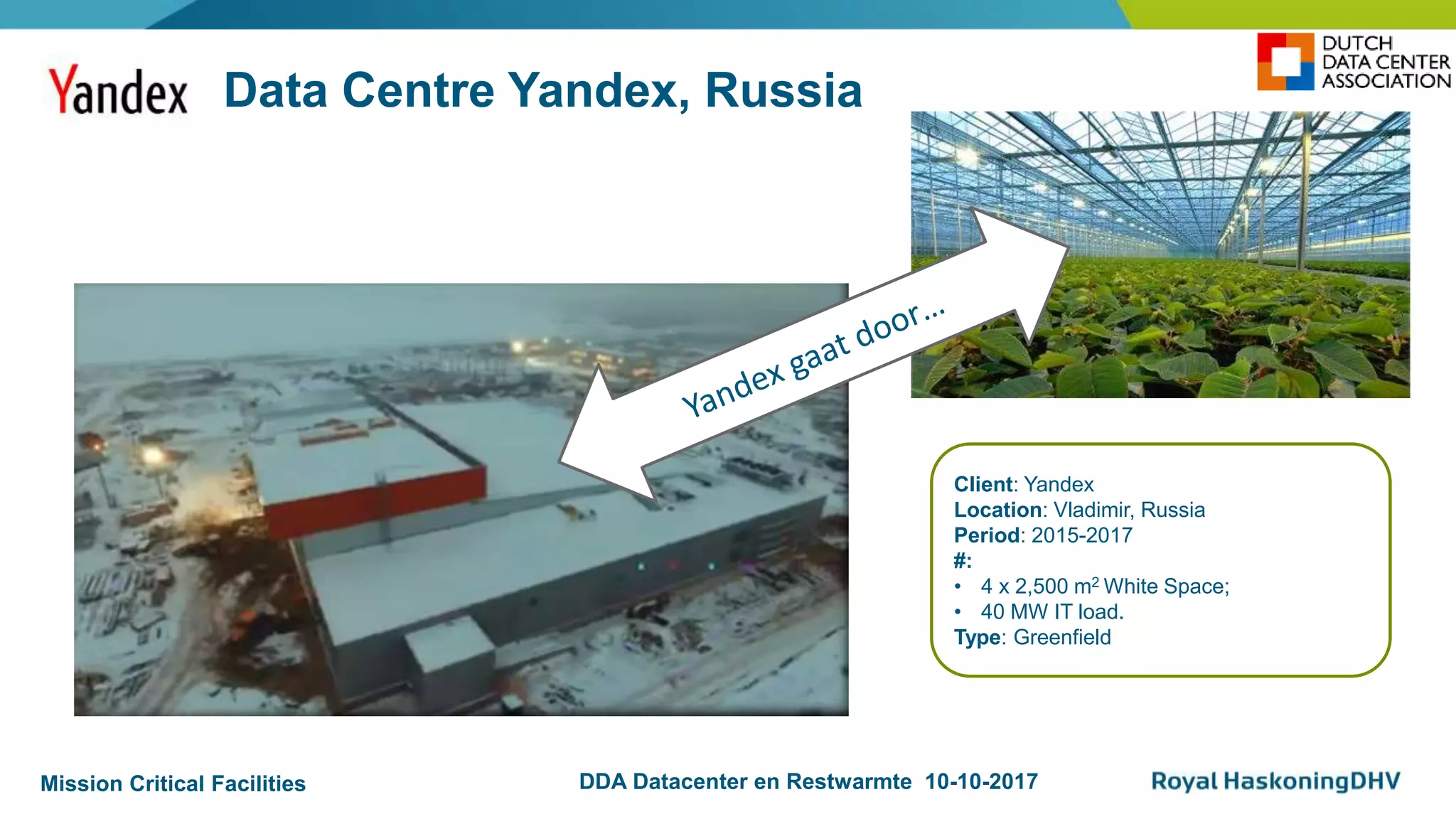 Mission Critical Facilities DDA Datacenter en Restwarmte 10-10-2017
Data Centre Yandex, Russia
Client: Yandex
Location: Vladimir, Russia
Period: 2015-2017
#:
• 4 x 2,500 m2 White Space;
• 40 MW IT load.
Type: Greenfield
 