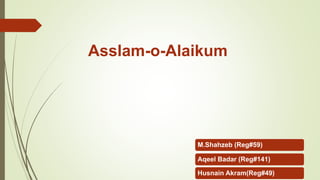 Asslam-o-Alaikum
M.Shahzeb (Reg#59)
Aqeel Badar (Reg#141)
Husnain Akram(Reg#49)
 