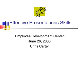 Effective Presentations Skills
Employee Development Center
June 26, 2003
Chris Carter
 