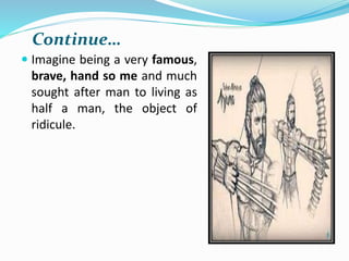 Continue…
 Imagine being a very famous,
brave, hand so me and much
sought after man to living as
half a man, the object of
ridicule.
 