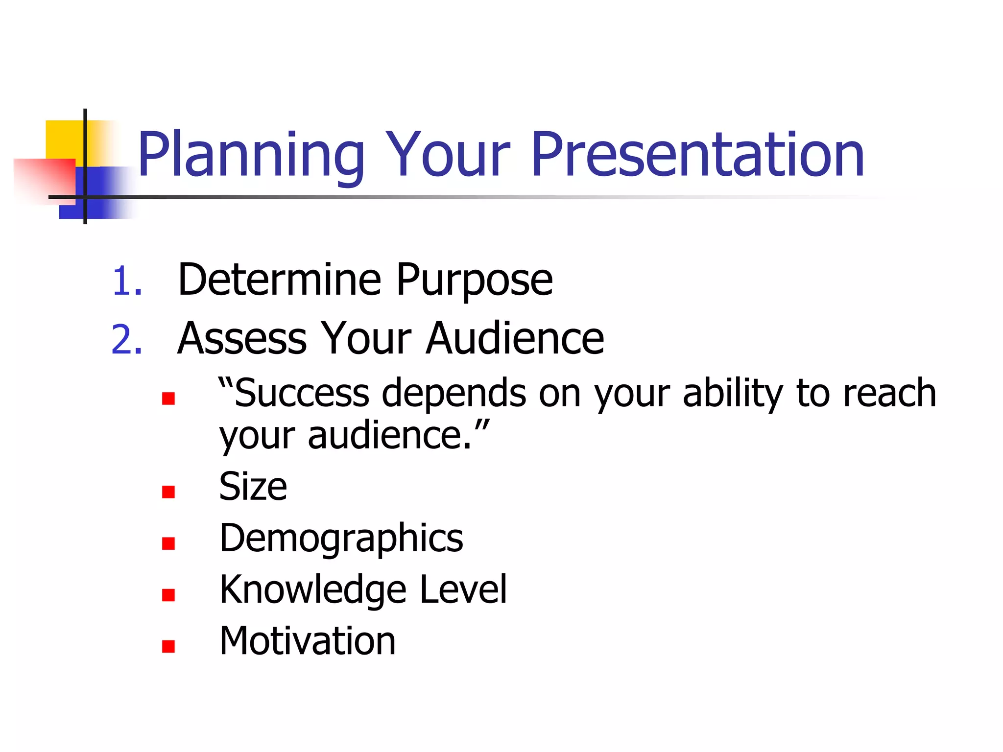 Planning Your Presentation
1. Determine Purpose
2. Assess Your Audience
 “Success depends on your ability to reach
your audience.”
 Size
 Demographics
 Knowledge Level
 Motivation
 