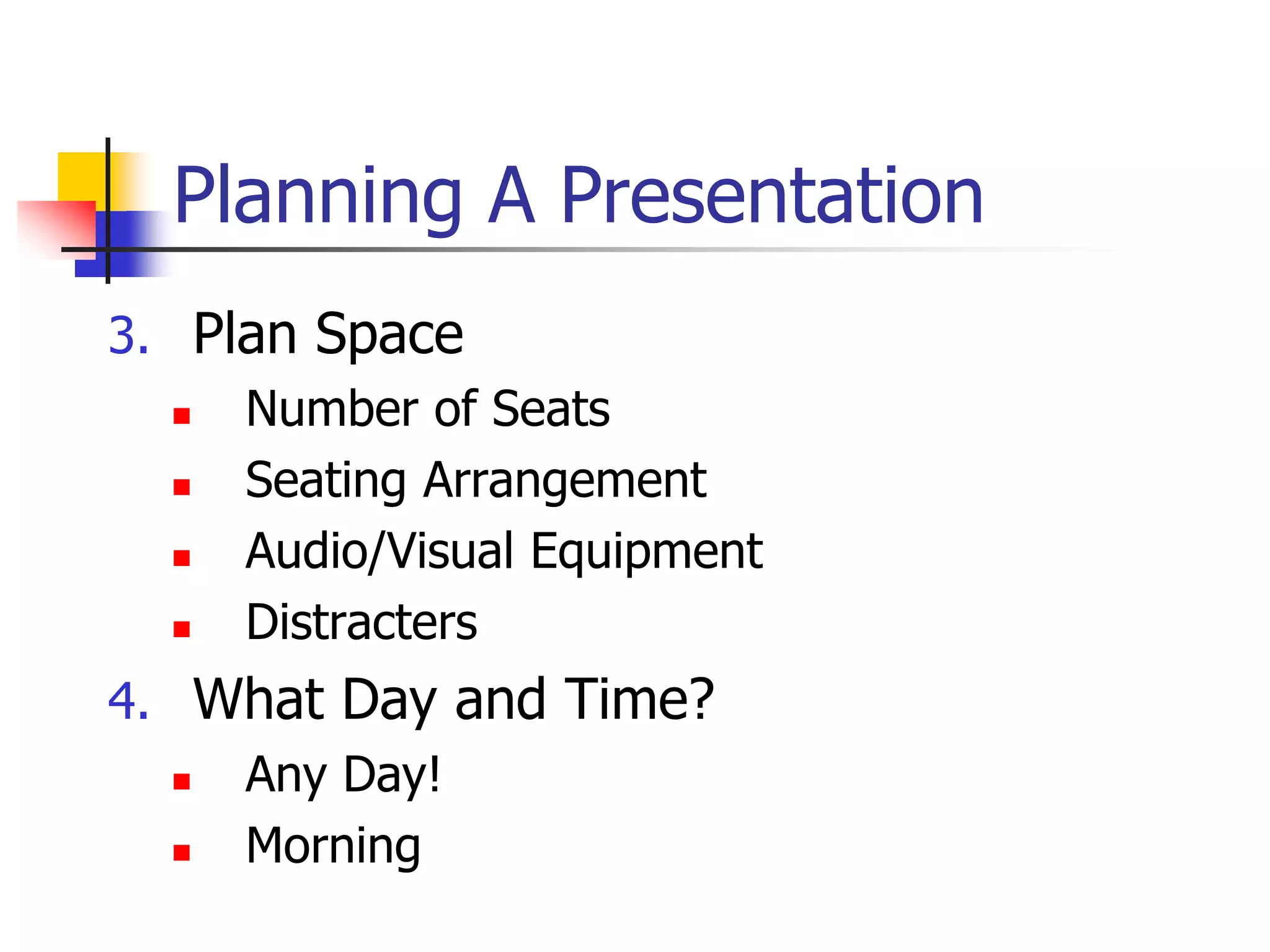 Planning A Presentation
3. Plan Space
 Number of Seats
 Seating Arrangement
 Audio/Visual Equipment
 Distracters
4. What Day and Time?
 Any Day!
 Morning
 