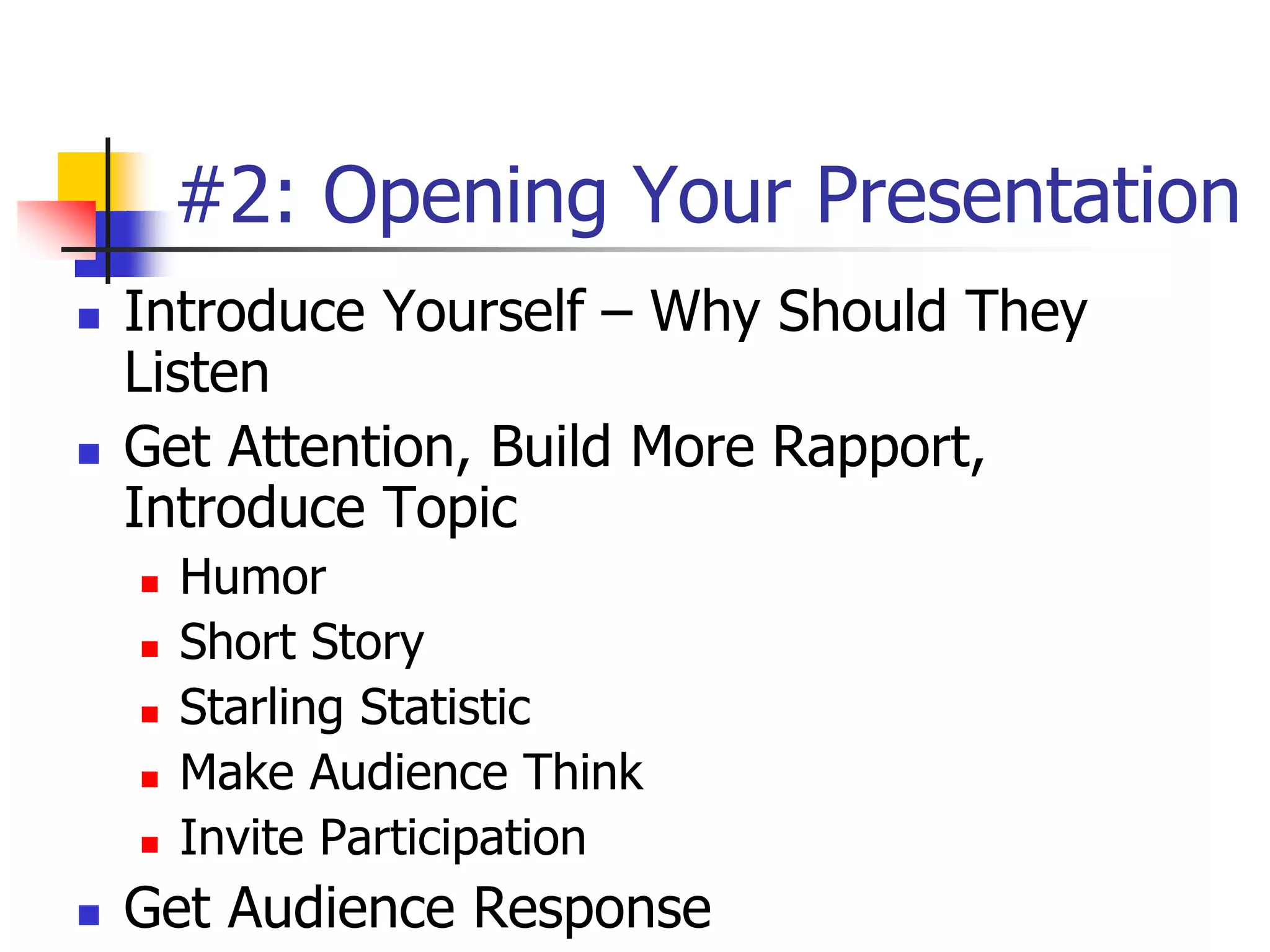 #2: Opening Your Presentation
 Introduce Yourself – Why Should They
Listen
 Get Attention, Build More Rapport,
Introduce Topic
 Humor
 Short Story
 Starling Statistic
 Make Audience Think
 Invite Participation
 Get Audience Response
 