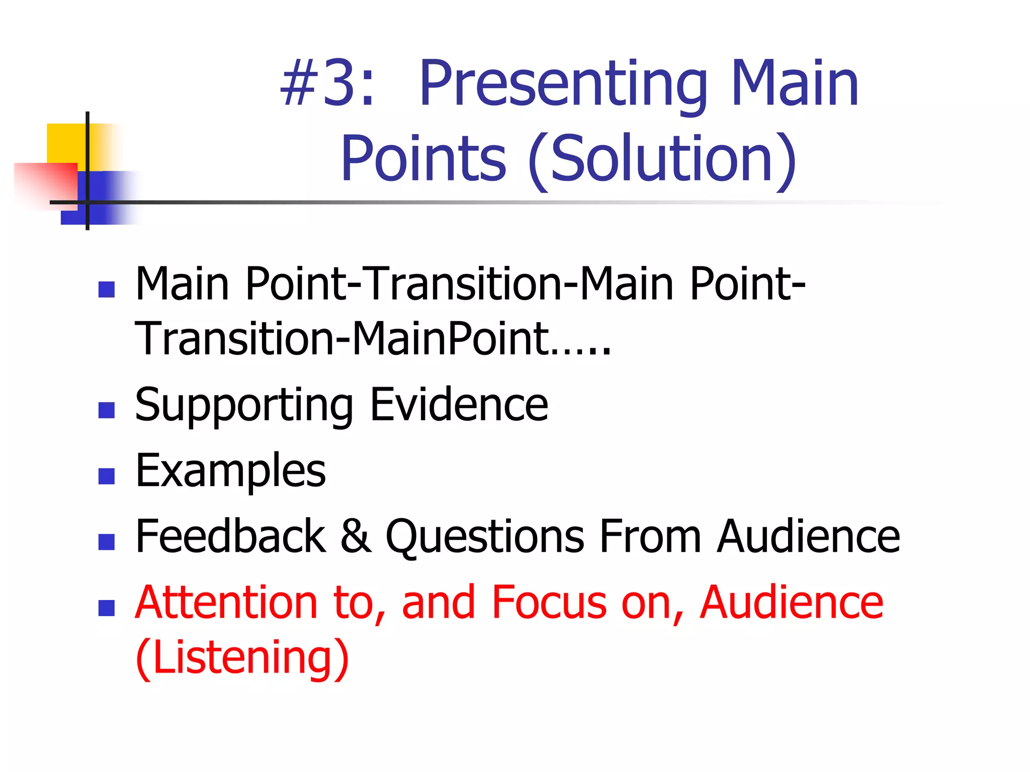 #3: Presenting Main
Points (Solution)
 Main Point-Transition-Main Point-
Transition-MainPoint…..
 Supporting Evidence
 Examples
 Feedback & Questions From Audience
 Attention to, and Focus on, Audience
(Listening)
 