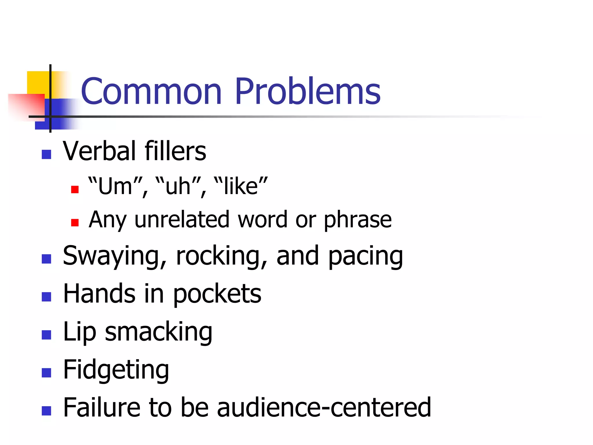 Common Problems
 Verbal fillers
 “Um”, “uh”, “like”
 Any unrelated word or phrase
 Swaying, rocking, and pacing
 Hands in pockets
 Lip smacking
 Fidgeting
 Failure to be audience-centered
 