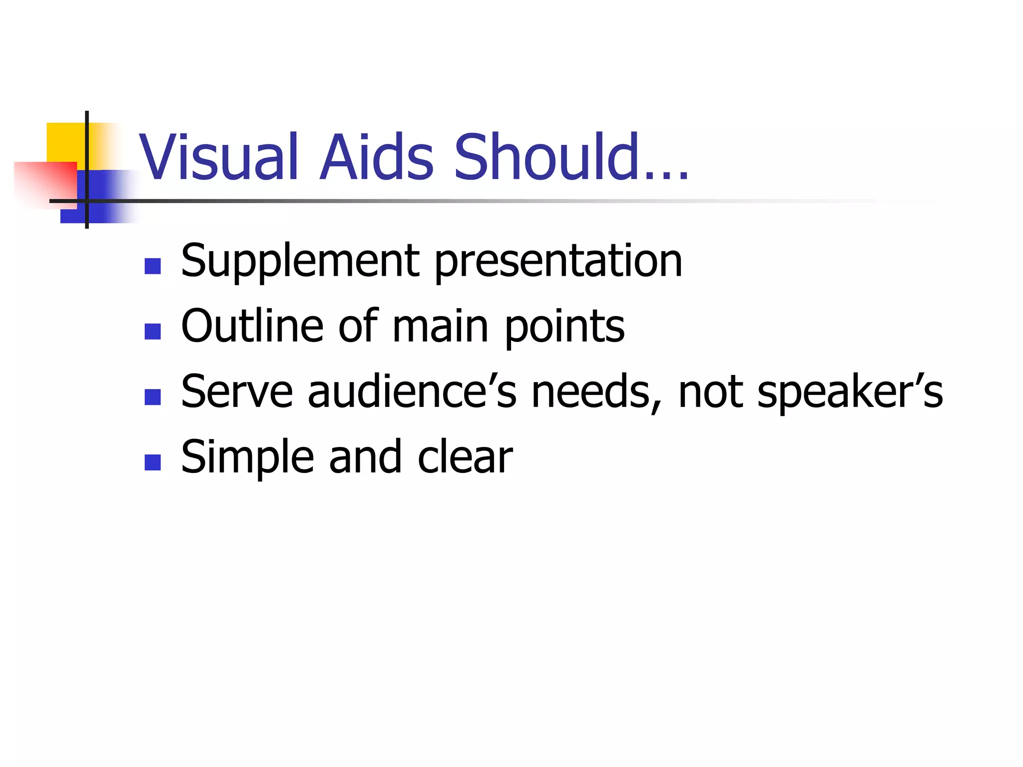 Visual Aids Should…
 Supplement presentation
 Outline of main points
 Serve audience’s needs, not speaker’s
 Simple and clear
 