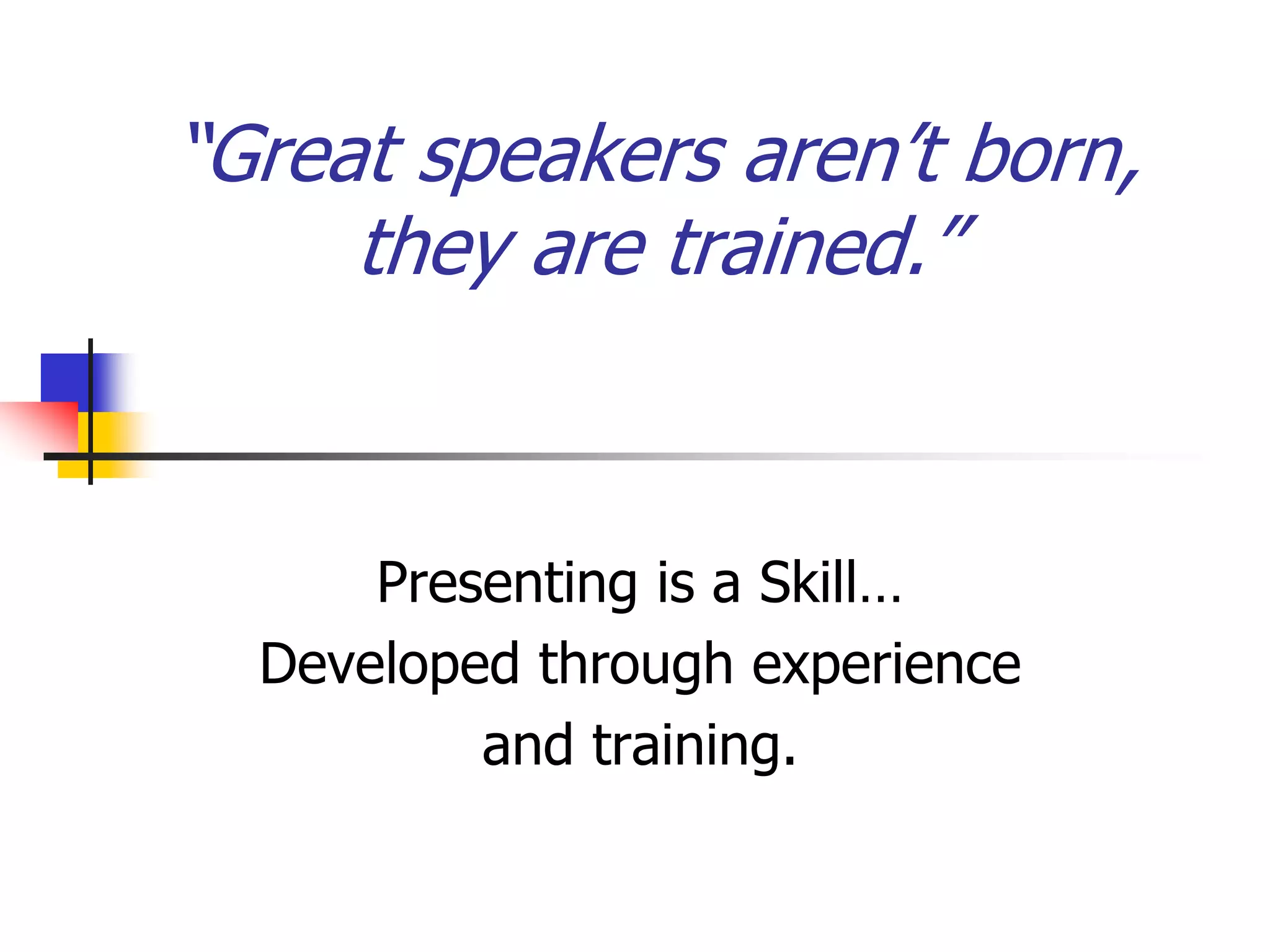 “Great speakers aren’t born,
they are trained.”
Presenting is a Skill…
Developed through experience
and training.
 
