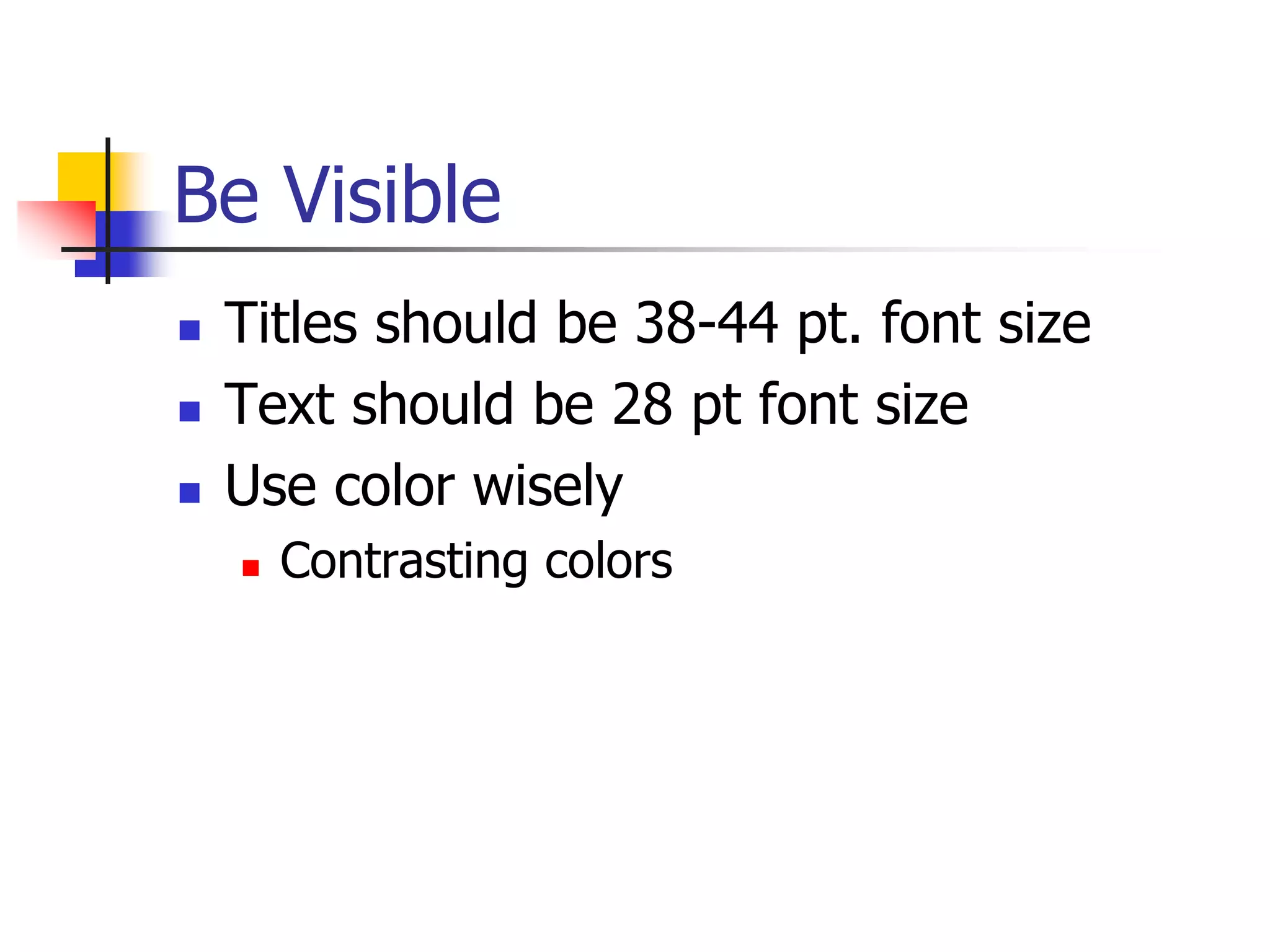 Be Visible
 Titles should be 38-44 pt. font size
 Text should be 28 pt font size
 Use color wisely
 Contrasting colors
 