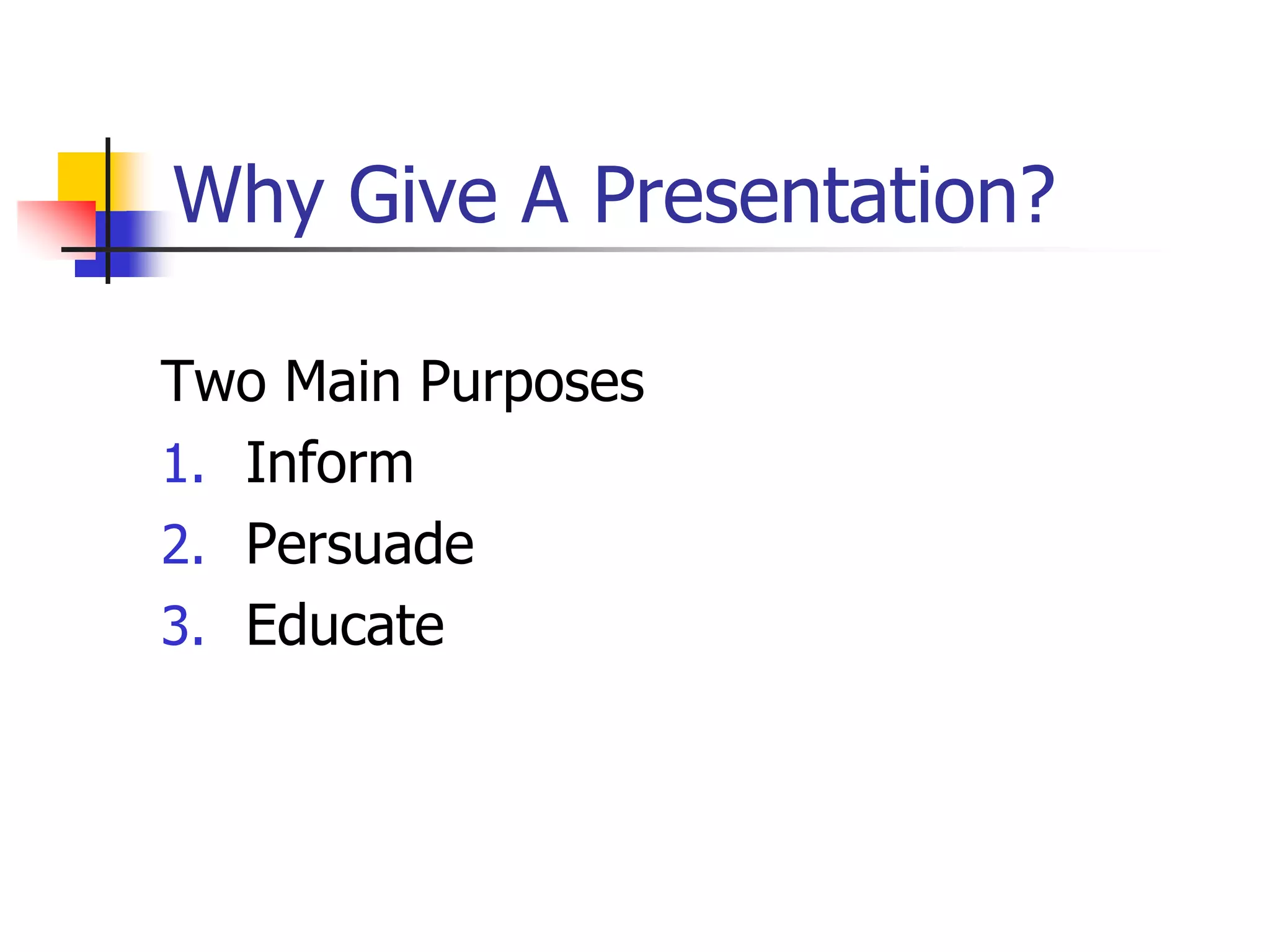 Why Give A Presentation?
Two Main Purposes
1. Inform
2. Persuade
3. Educate
 
