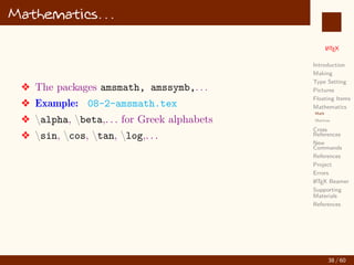 L
ATEX
Introduction
Making
Type Setting
Pictures
Floating Items
Mathematics
Math
Matrices
Cross
References
New
Commands
References
Project
Errors
L
ATEX Beamer
Supporting
Materials
References
Mathematics. . .
v The packages amsmath, amssymb,. . .
v Example: 08-2-amsmath.tex
v alpha, beta,. . . for Greek alphabets
v sin, cos, tan, log,. . .
38 / 60
:
 