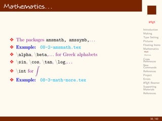 L
ATEX
Introduction
Making
Type Setting
Pictures
Floating Items
Mathematics
Math
Matrices
Cross
References
New
Commands
References
Project
Errors
L
ATEX Beamer
Supporting
Materials
References
Mathematics. . .
v The packages amsmath, amssymb,. . .
v Example: 08-2-amsmath.tex
v alpha, beta,. . . for Greek alphabets
v sin, cos, tan, log,. . .
v int for
Z
v Example: 08-3-math-more.tex
38 / 60
:
 