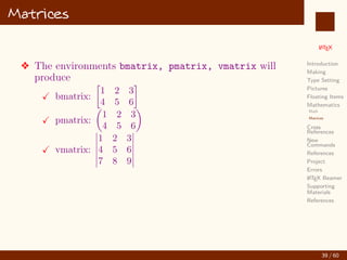 L
ATEX
Introduction
Making
Type Setting
Pictures
Floating Items
Mathematics
Math
Matrices
Cross
References
New
Commands
References
Project
Errors
L
ATEX Beamer
Supporting
Materials
References
Matrices
v The environments bmatrix, pmatrix, vmatrix will
produce
X bmatrix:

1 2 3
4 5 6

X pmatrix:

1 2 3
4 5 6

X vmatrix:
 