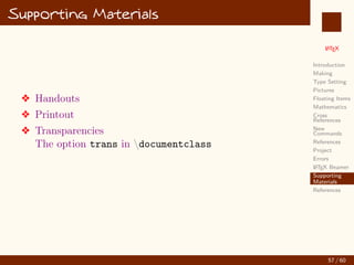 L
ATEX
Introduction
Making
Type Setting
Pictures
Floating Items
Mathematics
Cross
References
New
Commands
References
Project
Errors
L
ATEX Beamer
Supporting
Materials
References
Error debugging
v undefined control sequence
v Too many }’s
v Missing } inserted
v Missing $ inserted
v Misplaced alignment tab character 
v missing item
v paragraph ended before align was complete
v begin{center} ended by end{document}
49 / 60
:
 