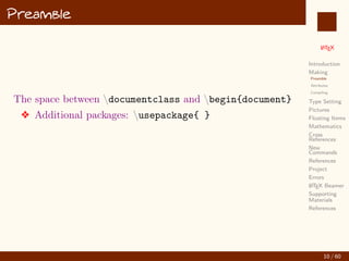 L
ATEX
Introduction
Making
Preamble
Attributes
Compiling
Type Setting
Pictures
Floating Items
Mathematics
Cross
References
New
Commands
References
Project
Errors
L
ATEX Beamer
Supporting
Materials
References
Preamble
The space between documentclass and begin{document}
v Additional packages: usepackage{ }
10 / 60
:
 