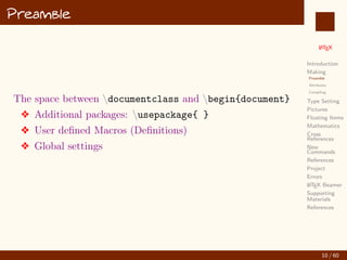 L
ATEX
Introduction
Making
Preamble
Attributes
Compiling
Type Setting
Pictures
Floating Items
Mathematics
Cross
References
New
Commands
References
Project
Errors
L
ATEX Beamer
Supporting
Materials
References
Preamble
The space between documentclass and begin{document}
v Additional packages: usepackage{ }
v User defined Macros (Definitions)
v Global settings
10 / 60
:
 