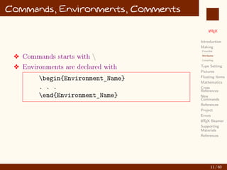 L
ATEX
Introduction
Making
Preamble
Attributes
Compiling
Type Setting
Pictures
Floating Items
Mathematics
Cross
References
New
Commands
References
Project
Errors
L
ATEX Beamer
Supporting
Materials
References
Commands, Environments, Comments
v Commands starts with 
v Environments are declared with
begin{Environment_Name}
. . .
end{Environment_Name}
11 / 60
:
 