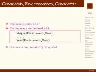 L
ATEX
Introduction
Making
Preamble
Attributes
Compiling
Type Setting
Pictures
Floating Items
Mathematics
Cross
References
New
Commands
References
Project
Errors
L
ATEX Beamer
Supporting
Materials
References
Commands, Environments, Comments
v Commands starts with 
v Environments are declared with
begin{Environment_Name}
. . .
end{Environment_Name}
v Comments are preceded by % symbol
11 / 60
:
 