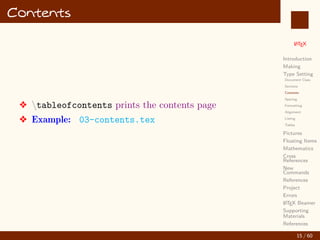 L
ATEX
Introduction
Making
Type Setting
Document Class
Sections
Contents
Spacing
Formatting
Alignment
Listing
Tables
Pictures
Floating Items
Mathematics
Cross
References
New
Commands
References
Project
Errors
L
ATEX Beamer
Supporting
Materials
References
Contents
v tableofcontents prints the contents page
v Example: 03-contents.tex
15 / 60
:
 