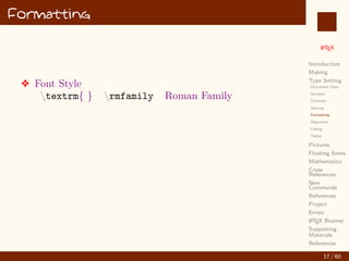 L
ATEX
Introduction
Making
Type Setting
Document Class
Sections
Contents
Spacing
Formatting
Alignment
Listing
Tables
Pictures
Floating Items
Mathematics
Cross
References
New
Commands
References
Project
Errors
L
ATEX Beamer
Supporting
Materials
References
Formatting
v Font Style
textrm{ } rmfamily Roman Family
17 / 60
:
 