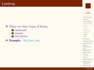 L
ATEX
Introduction
Making
Type Setting
Document Class
Sections
Contents
Spacing
Formatting
Alignment
Listing
Tables
Pictures
Floating Items
Mathematics
Cross
References
New
Commands
References
Project
Errors
L
ATEX Beamer
Supporting
Materials
References
Listing
v There are three types of listing
1 enumerate
2 itemize
3 description
v Example: 05-list.tex
23 / 60
:
 