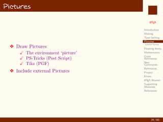 L
ATEX
Introduction
Making
Type Setting
Pictures
External Pictures
Floating Items
Mathematics
Cross
References
New
Commands
References
Project
Errors
L
ATEX Beamer
Supporting
Materials
References
Pictures
v Draw Pictures
X The environment ‘picture’
X PS-Tricks (Post Script)
X Tikz (PGF)
v Include external Pictures
34 / 60
:
 