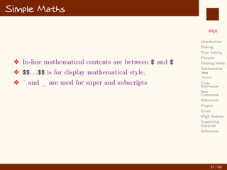 L
ATEX
Introduction
Making
Type Setting
Pictures
Floating Items
Mathematics
Math
Matrices
Cross
References
New
Commands
References
Project
Errors
L
ATEX Beamer
Supporting
Materials
References
Simple Maths
v In-line mathematical contents are between $ and $
v $$. . .$$ is for display mathematical style.
v ˆ and _ are used for super and subscripts
37 / 60
:
 