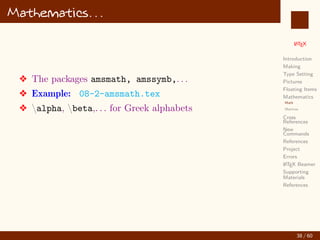 L
ATEX
Introduction
Making
Type Setting
Pictures
Floating Items
Mathematics
Math
Matrices
Cross
References
New
Commands
References
Project
Errors
L
ATEX Beamer
Supporting
Materials
References
Mathematics. . .
v The packages amsmath, amssymb,. . .
v Example: 08-2-amsmath.tex
v alpha, beta,. . . for Greek alphabets
38 / 60
:
 