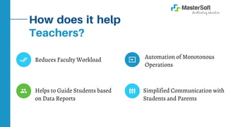How does it help
Teachers?
Reduces Faculty Workload Automation of Monotonous
Operations
Helps to Guide Students based
on Data Reports
Simplified Communication with
Students and Parents
 