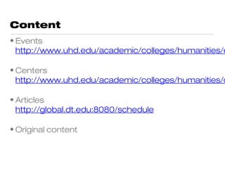 Content
• Events
  http://www.uhd.edu/academic/colleges/humanities/e

• Centers
  http://www.uhd.edu/academic/colleges/humanities/c

• Articles
  http://global.dt.edu:8080/schedule

• Original content
 