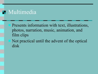 Multimedia Presents information with text, illustrations, photos, narration, music, animation, and film clips Not practical until the advent of the optical disk 
