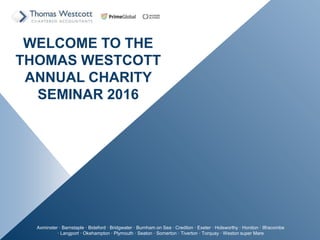 WELCOME TO THE
THOMAS WESTCOTT
ANNUAL CHARITY
SEMINAR 2016
Axminster  Barnstaple  Bideford  Bridgwater  Burnham on Sea  Crediton  Exeter  Holsworthy  Honiton  Ilfracombe
 Langport  Okehampton  Plymouth  Seaton  Somerton  Tiverton  Torquay  Weston super Mare
 