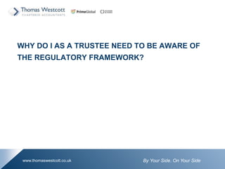 By Your Side. On Your Sidewww.thomaswestcott.co.uk
WHY DO I AS A TRUSTEE NEED TO BE AWARE OF
THE REGULATORY FRAMEWORK?
 
