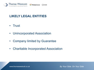 By Your Side. On Your Sidewww.thomaswestcott.co.uk
LIKELY LEGAL ENTITIES
? Trust
? Unincorporated Association
? Company limited by Guarantee
? Charitable Incorporated Association
 
