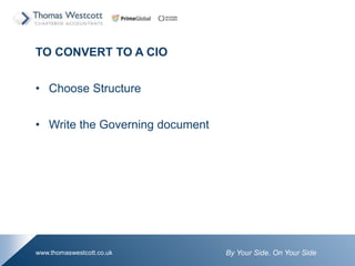 By Your Side. On Your Sidewww.thomaswestcott.co.uk
TO CONVERT TO A CIO
? Choose Structure
? Write the Governing document
 