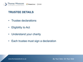By Your Side. On Your Sidewww.thomaswestcott.co.uk
TRUSTEE DETAILS
? Trustee declarations
? Eligibility to Act
? Understand your charity
? Each trustee must sign a declaration
 