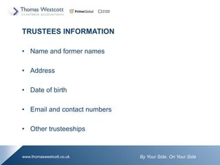 By Your Side. On Your Sidewww.thomaswestcott.co.uk
TRUSTEES INFORMATION
? Name and former names
? Address
? Date of birth
? Email and contact numbers
? Other trusteeships
 