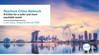 Resilient Cities Network
R-Cities for a safer and more
equitable world
Lina Liakou, Regional Director EME
 