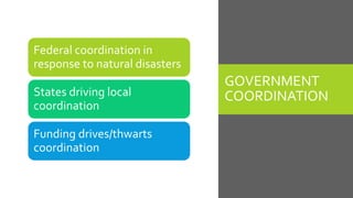GOVERNMENT
COORDINATION
Federal coordination in
response to natural disasters
States driving local
coordination
Funding drives/thwarts
coordination
 