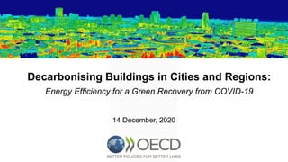 Decarbonising Buildings in Cities and Regions:
Energy Efficiency for a Green Recovery from COVID-19
14 December, 2020
 