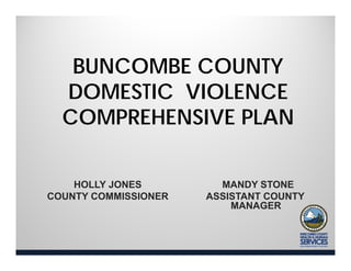 BUNCOMBE COUNTY 
DOMESTIC VIOLENCE 
COMPREHENSIVE PLAN 
HOLLY JONES COUNTY COMMISSIONER 
MANDY STONE 
ASSISTANT COUNTY 
MANAGER 
 