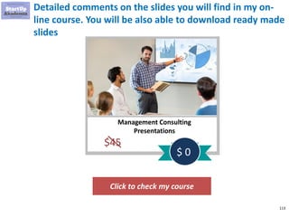 113
Detailed comments on the slides you will find in my on-
line course. You will be also able to download ready made
slides
Click to check my course
Management Consulting
Presentations
$45
$ 0
 