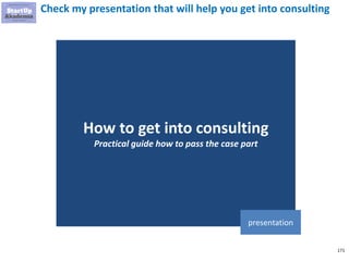 171
Check my presentation that will help you get into consulting
How to get into consulting
Practical guide how to pass the case part
presentation
 