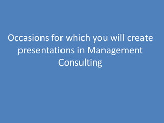 22
Occasions for which you will create
presentations in Management
Consulting
 