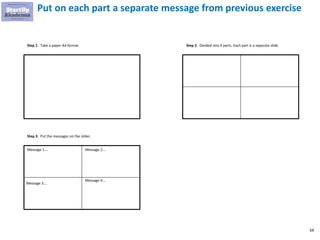 34
Put on each part a separate message from previous exercise
Message 3….
Message 2….
Message 4….
Message 1….
Step 1: Take a paper A4 format Step 2: Divided into 4 parts. Each part is a separate slide
Step 3: Put the messages on the slides
 