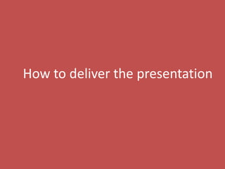 54
How to deliver the presentation
 