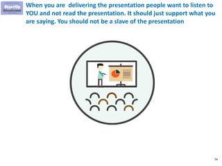 56
When you are delivering the presentation people want to listen to
YOU and not read the presentation. It should just support what you
are saying. You should not be a slave of the presentation
 